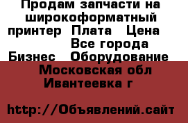 Продам запчасти на широкоформатный принтер. Плата › Цена ­ 27 000 - Все города Бизнес » Оборудование   . Московская обл.,Ивантеевка г.